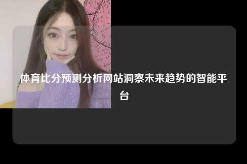 体育比分预测分析网站洞察未来趋势的智能平台