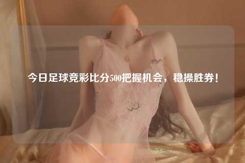 今日足球竞彩比分500把握机会，稳操胜券！