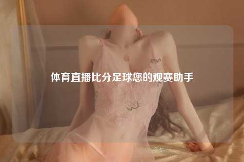 体育直播比分足球您的观赛助手