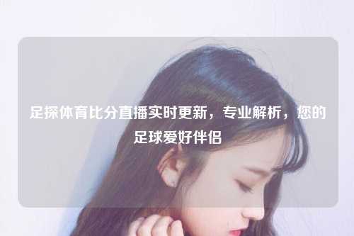 足探体育比分直播实时更新，专业解析，您的足球爱好伴侣