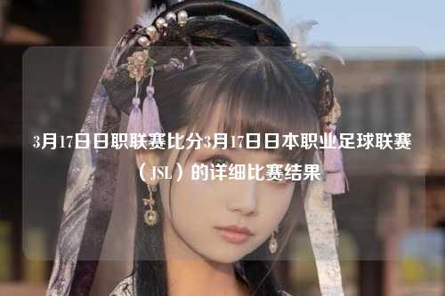3月17日日职联赛比分3月17日日本职业足球联赛（JSL）的详细比赛结果