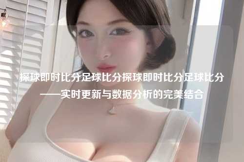 探球即时比分足球比分探球即时比分足球比分——实时更新与数据分析的完美结合