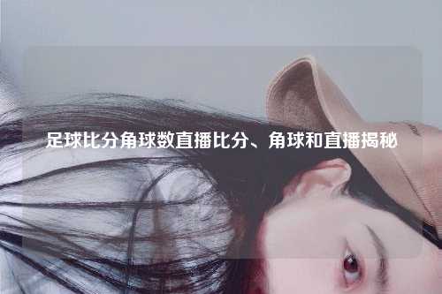 足球比分角球数直播比分、角球和直播揭秘