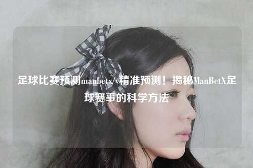 足球比赛预测manbetx/v精准预测！揭秘ManBetX足球赛事的科学方法