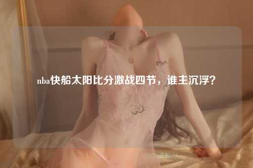 nba快船太阳比分激战四节，谁主沉浮？