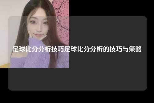 足球比分分析技巧足球比分分析的技巧与策略