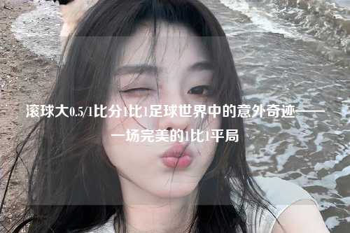 滚球大0.5/1比分1比1足球世界中的意外奇迹——一场完美的1比1平局