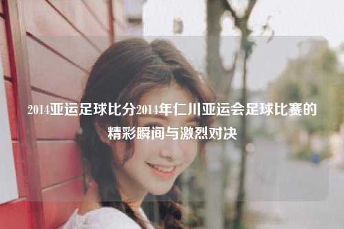 2014亚运足球比分2014年仁川亚运会足球比赛的精彩瞬间与激烈对决