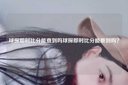 球探即时比分能查到吗球探即时比分能查到吗？