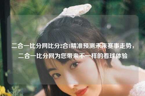 二合一比分网比分2合1精准预测未来赛事走势，二合一比分网为您带来不一样的看球体验