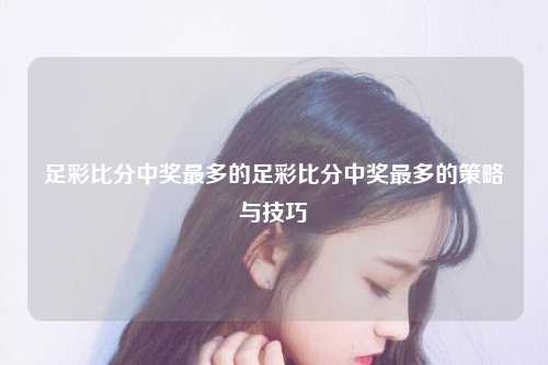 足彩比分中奖最多的足彩比分中奖最多的策略与技巧