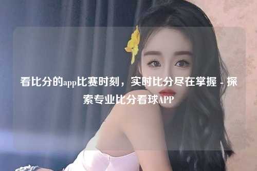看比分的app比赛时刻，实时比分尽在掌握 - 探索专业比分看球APP
