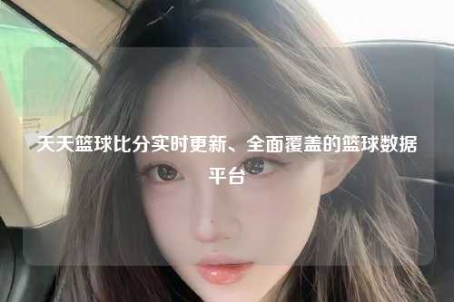 天天篮球比分实时更新、全面覆盖的篮球数据平台