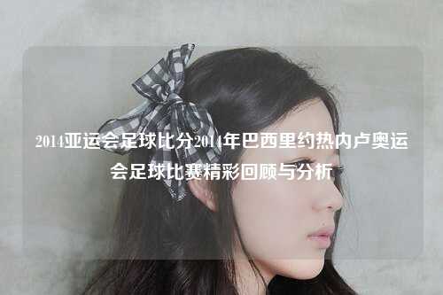 2014亚运会足球比分2014年巴西里约热内卢奥运会足球比赛精彩回顾与分析