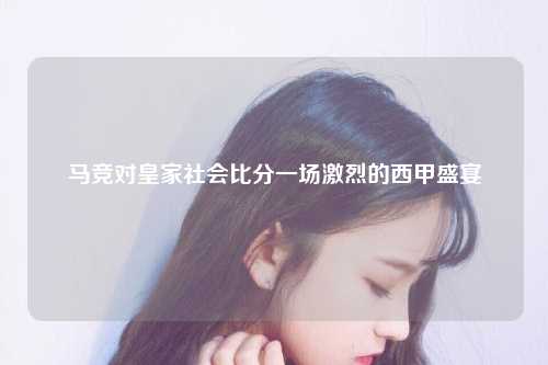 马竞对皇家社会比分一场激烈的西甲盛宴