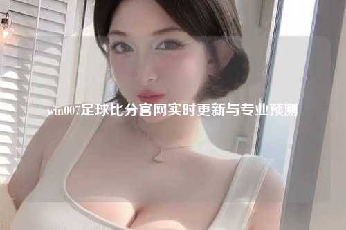 win007足球比分官网实时更新与专业预测