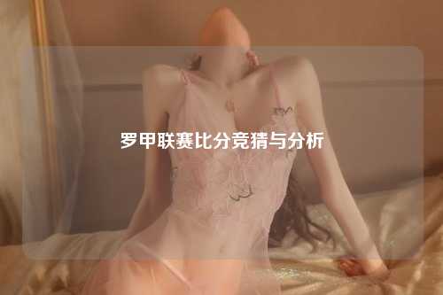 罗甲联赛比分竞猜与分析