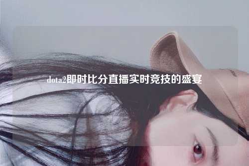 dota2即时比分直播实时竞技的盛宴
