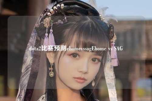 dota2比赛预测ehomevssagEhome vs SAG