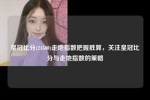 皇冠比分(24500)走地指数把握胜算，关注皇冠比分与走地指数的策略