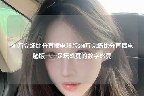500万完场比分直播电脑版500万完场比分直播电脑版——足坛盛宴的数字盛宴