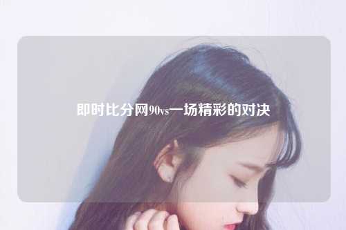 即时比分网90vs一场精彩的对决