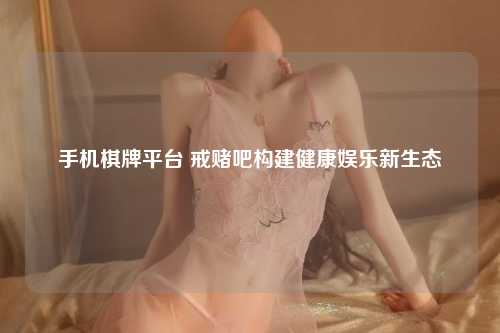 手机棋牌平台 戒赌吧构建健康娱乐新生态