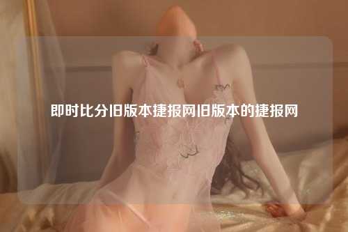 即时比分旧版本捷报网旧版本的捷报网