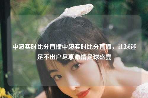 中超实时比分直播中超实时比分直播，让球迷足不出户尽享激情足球盛宴