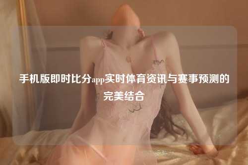 手机版即时比分app实时体育资讯与赛事预测的完美结合