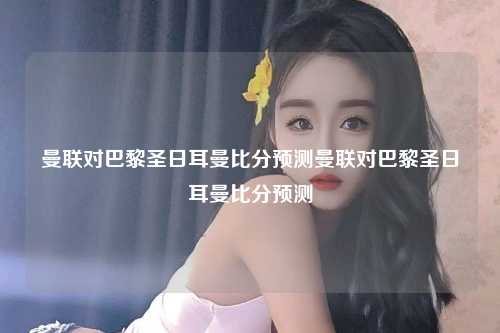 曼联对巴黎圣日耳曼比分预测曼联对巴黎圣日耳曼比分预测