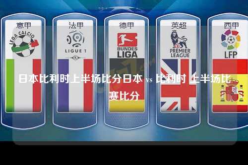 日本比利时上半场比分日本 vs 比利时 上半场比赛比分