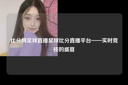 比分网足球直播足球比分直播平台——实时竞技的盛宴