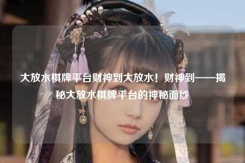 大放水棋牌平台财神到大放水！财神到——揭秘大放水棋牌平台的神秘面纱