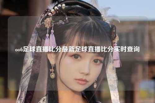 oo6足球直播比分最新足球直播比分实时查询