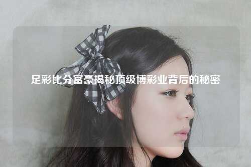 足彩比分富豪揭秘顶级博彩业背后的秘密
