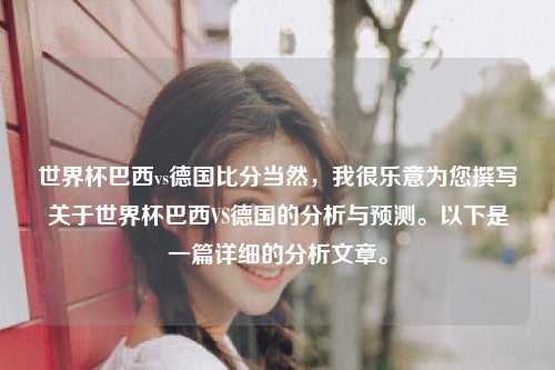 世界杯巴西vs德国比分当然，我很乐意为您撰写关于世界杯巴西VS德国的分析与预测。以下是一篇详细的分析文章。