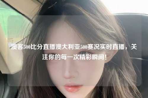 澳客500比分直播澳大利亚500赛况实时直播，关注你的每一次精彩瞬间！
