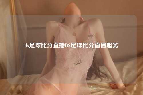 ds足球比分直播DS足球比分直播服务