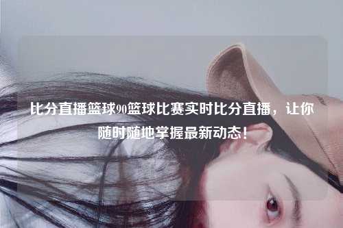 比分直播篮球90篮球比赛实时比分直播，让你随时随地掌握最新动态！