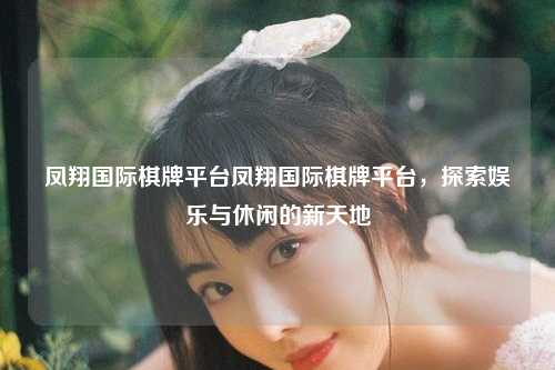 凤翔国际棋牌平台凤翔国际棋牌平台，探索娱乐与休闲的新天地