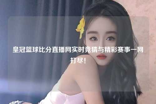 皇冠篮球比分直播网实时竞猜与精彩赛事一网打尽！