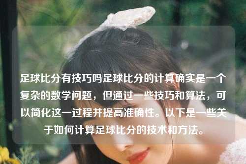 足球比分有技巧吗足球比分的计算确实是一个复杂的数学问题，但通过一些技巧和算法，可以简化这一过程并提高准确性。以下是一些关于如何计算足球比分的技术和方法。
