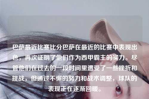 巴萨最近比赛比分巴萨在最近的比赛中表现出色，再次证明了他们作为西甲霸主的实力。尽管他们在过去的一段时间里遭受了一些挫折和挑战，但通过不懈的努力和战术调整，球队的表现正在逐渐回暖。