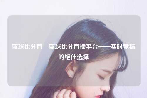 蓝球比分直墦蓝球比分直播平台——实时竞猜的绝佳选择