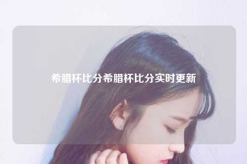 希腊杯比分希腊杯比分实时更新