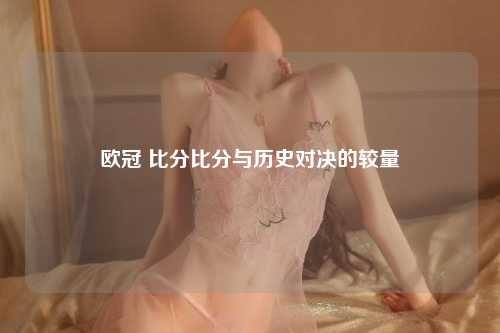 欧冠 比分比分与历史对决的较量