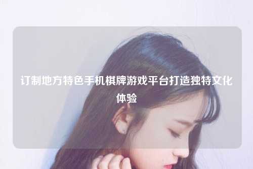 订制地方特色手机棋牌游戏平台打造独特文化体验