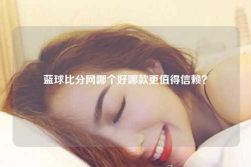 蓝球比分网哪个好哪款更值得信赖？