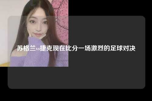 苏格兰vs捷克现在比分一场激烈的足球对决